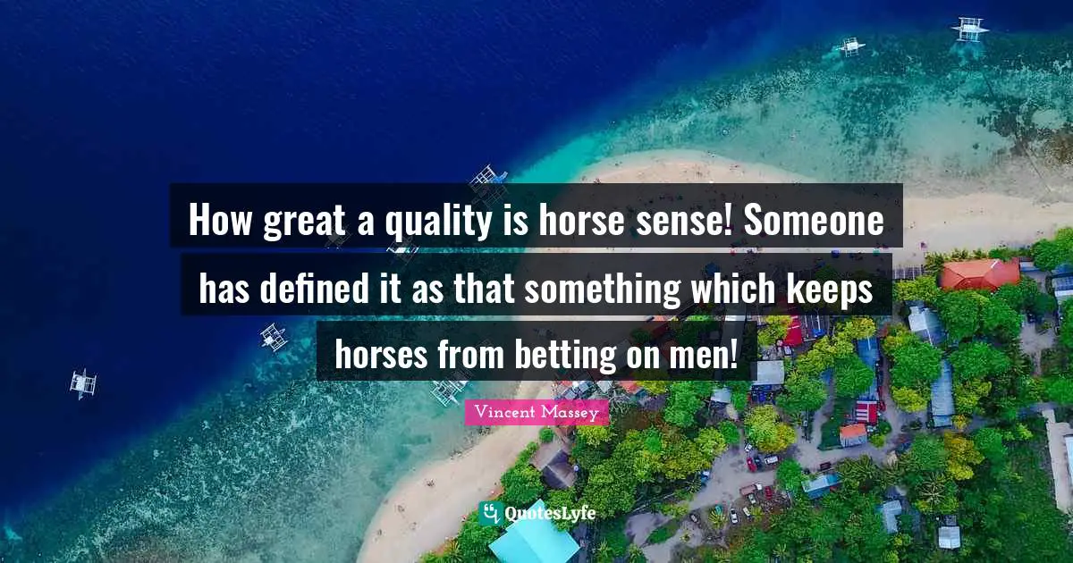 How great a quality is horse sense! Someone has defined it as that something which keeps horses from betting on men!