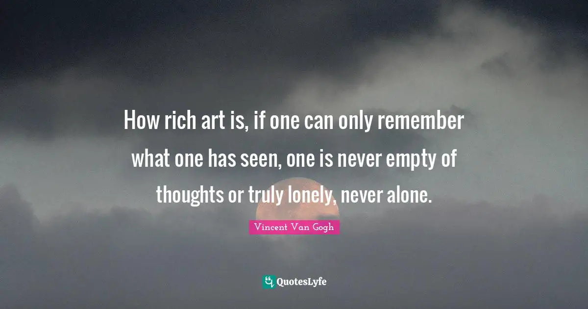 How rich art is, if one can only remember what one has seen, one is never empty of thoughts or truly lonely, never alone.