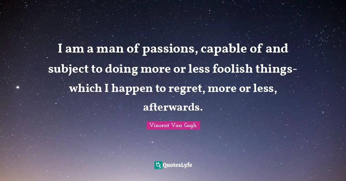 I am a man of passions, capable of and subject to doing more or less foolish things- which I happen to regret, more or less, afterwards.