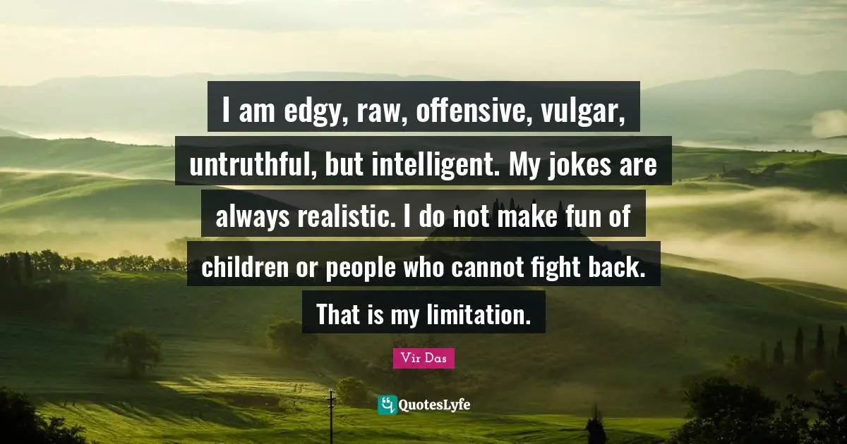 I am edgy, raw, offensive, vulgar, untruthful, but intelligent. My jokes are always realistic. I do not make fun of children or people who cannot fight back. That is my limitation.