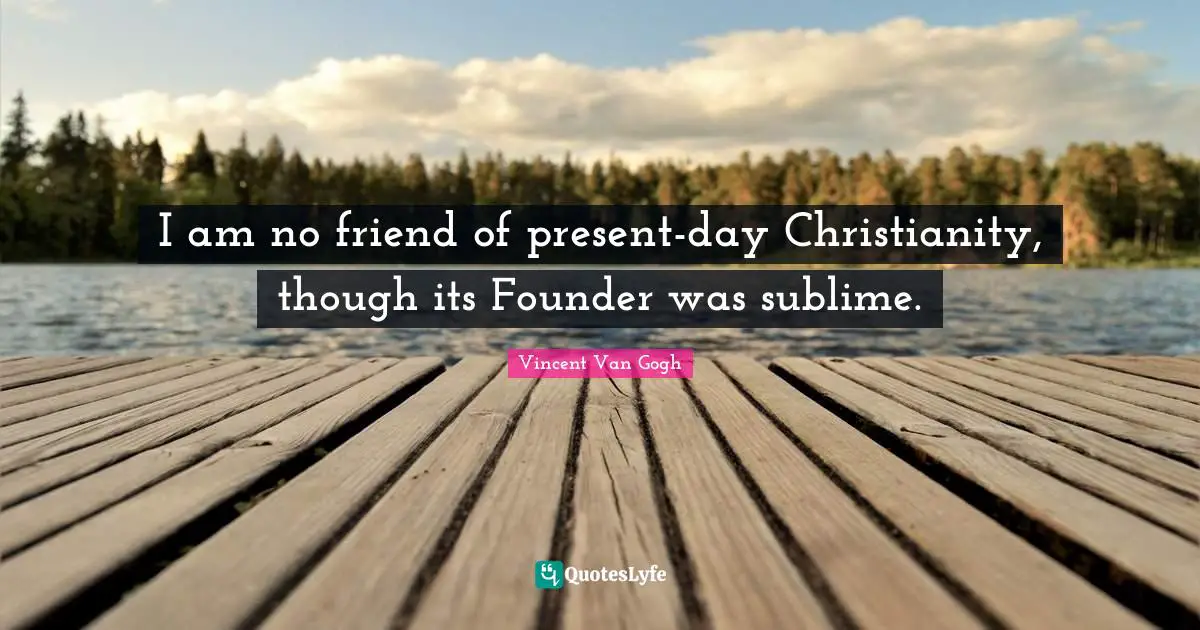 I am no friend of present-day Christianity, though its Founder was sublime.