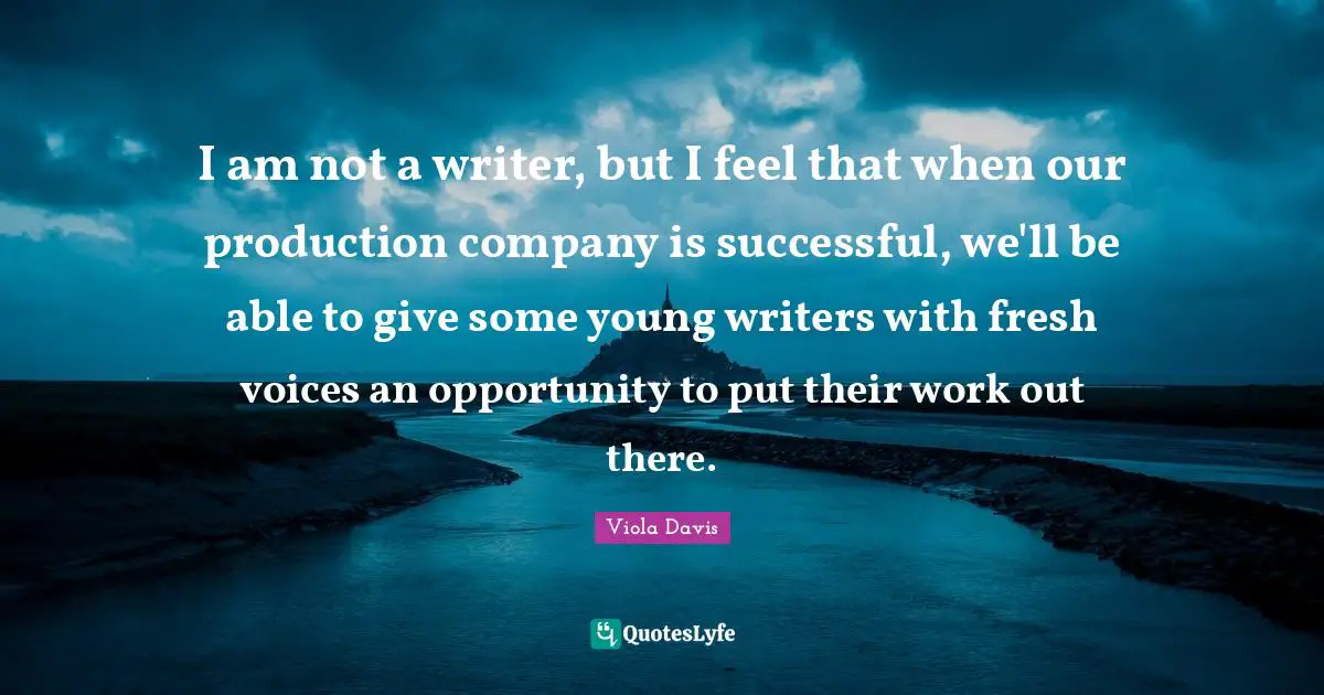 I am not a writer, but I feel that when our production company is successful, we'll be able to give some young writers with fresh voices an opportunity to put their work out there.