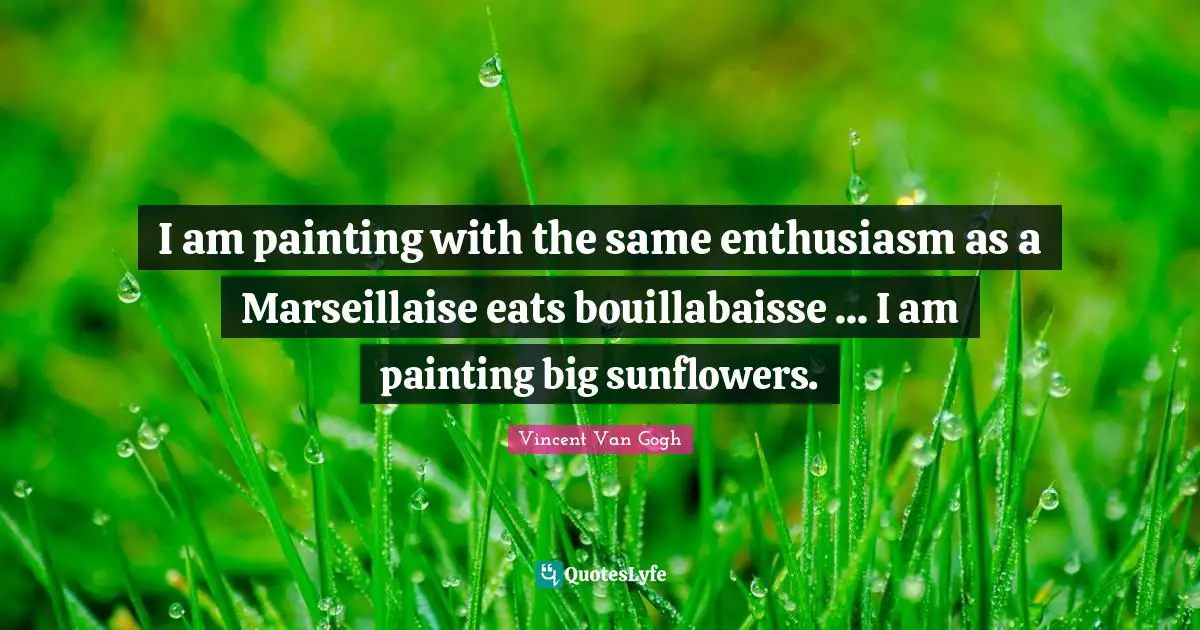 Painting Quotes: "I am painting with the same enthusiasm as a Marseillaise eats bouillabaisse ... I am painting big sunflowers."