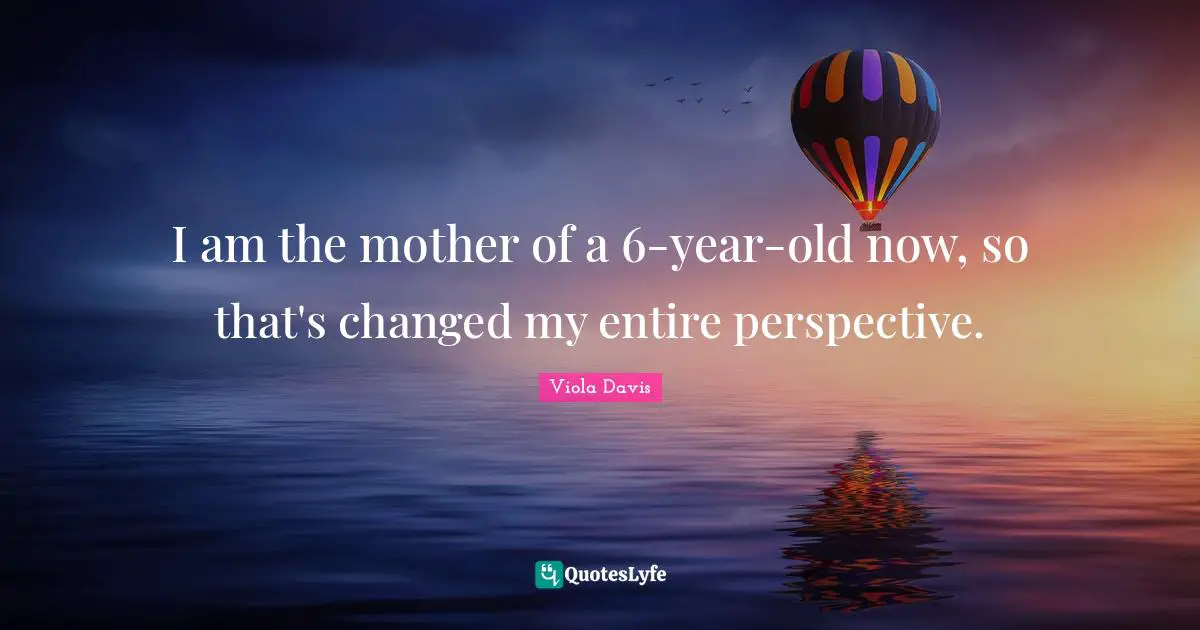 I am the mother of a 6-year-old now, so that's changed my entire perspective.