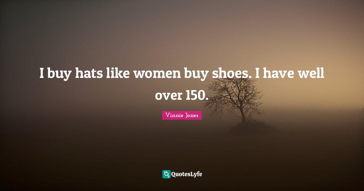 Vinnie Jones Quotes: "I buy hats like women buy shoes. I have well over 150."