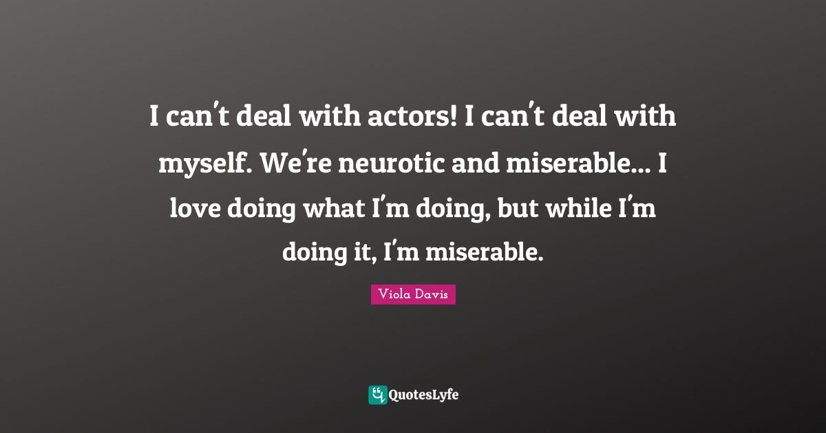 I can't deal with actors! I can't deal with myself. We're neurotic and miserable... I love doing what I'm doing, but while I'm doing it, I'm miserable.