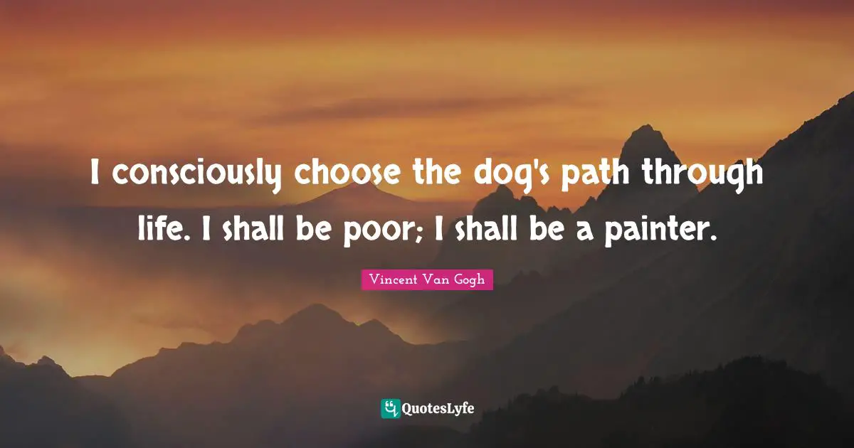 I consciously choose the dog's path through life. I shall be poor; I shall be a painter.