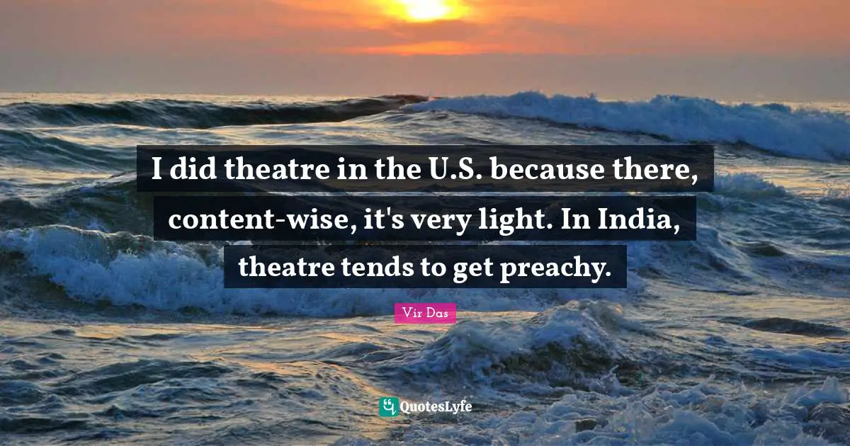 I did theatre in the U.S. because there, content-wise, it's very light. In India, theatre tends to get preachy.