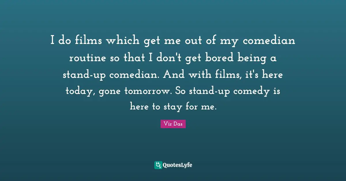 I do films which get me out of my comedian routine so that I don't get bored being a stand-up comedian. And with films, it's here today, gone tomorrow. So stand-up comedy is here to stay for me.