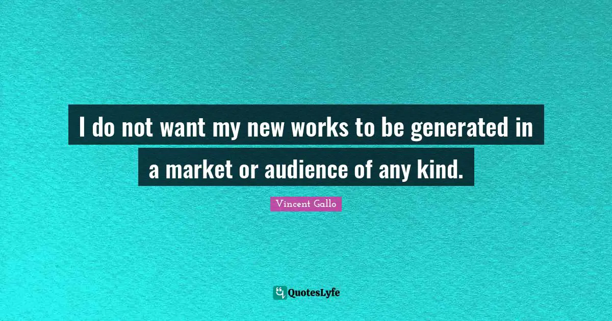 I do not want my new works to be generated in a market or audience of any kind.