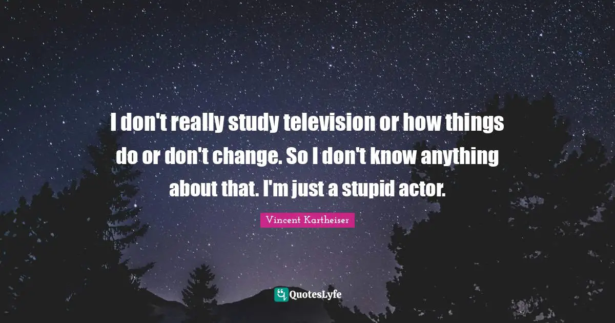 I don't really study television or how things do or don't change. So I don't know anything about that. I'm just a stupid actor.