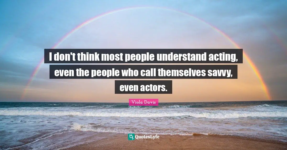 I don't think most people understand acting, even the people who call themselves savvy, even actors.