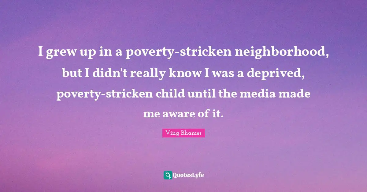 I grew up in a poverty-stricken neighborhood, but I didn't really know I was a deprived, poverty-stricken child until the media made me aware of it.
