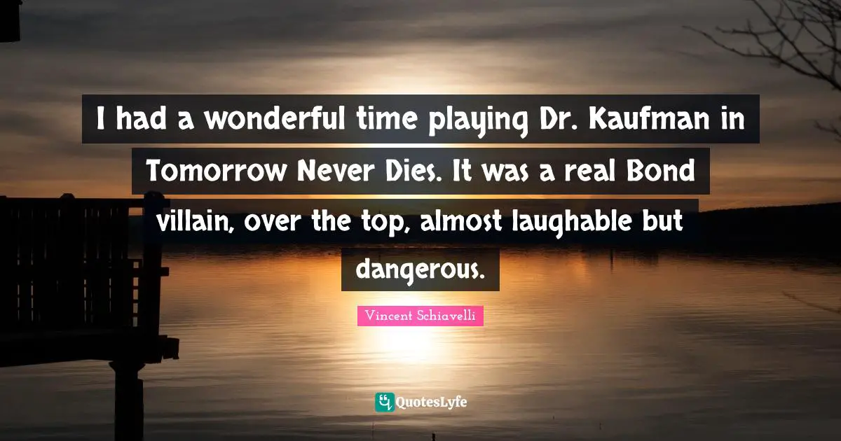 I had a wonderful time playing Dr. Kaufman in Tomorrow Never Dies. It was a real Bond villain, over the top, almost laughable but dangerous.