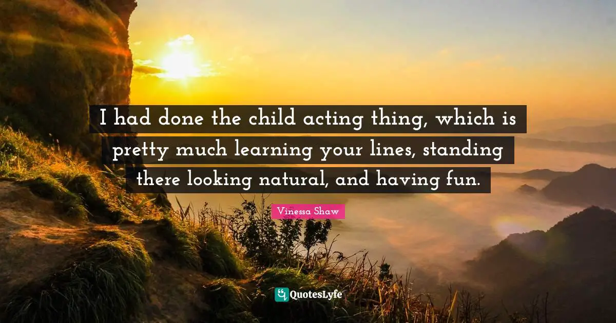 Standing There Quotes: "I had done the child acting thing, which is pretty much learning your lines, standing there looking natural, and having fun."