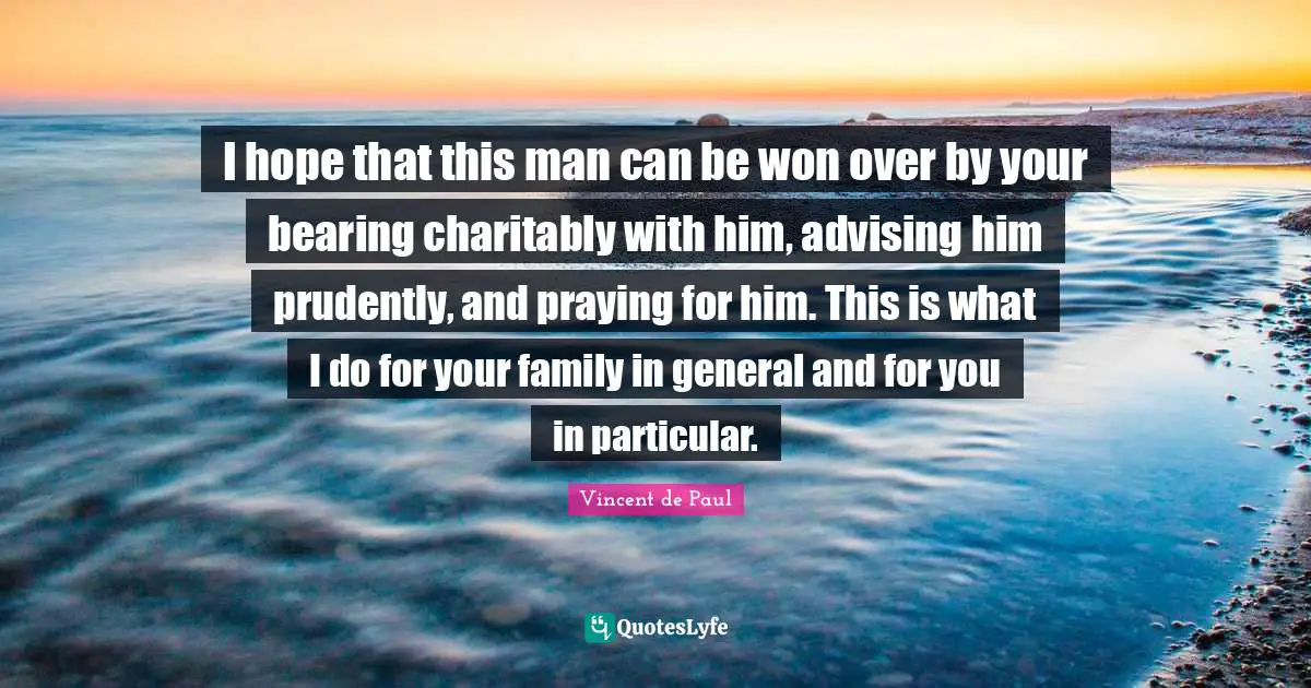 I hope that this man can be won over by your bearing charitably with him, advising him prudently, and praying for him. This is what I do for your family in general and for you in particular.