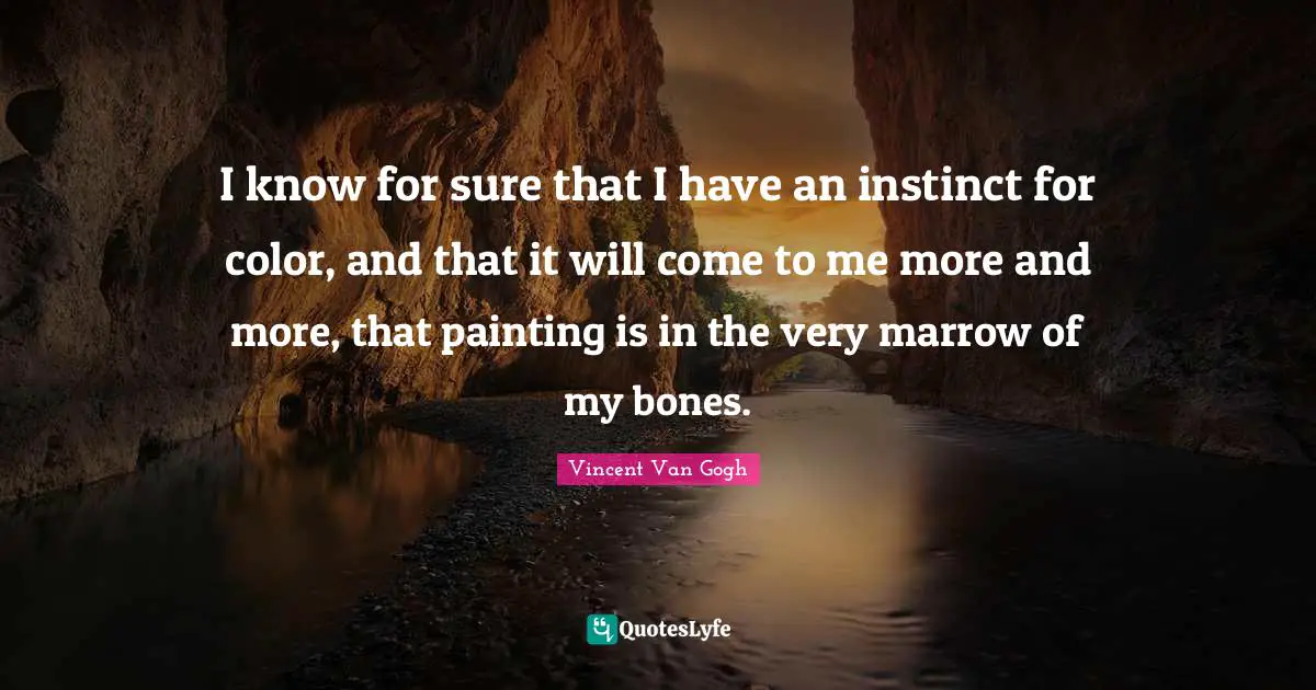 I know for sure that I have an instinct for color, and that it will come to me more and more, that painting is in the very marrow of my bones.