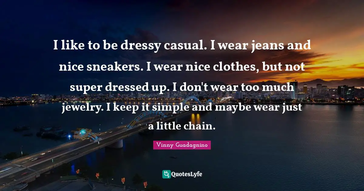 I like to be dressy casual. I wear jeans and nice sneakers. I wear nice clothes, but not super dressed up. I don't wear too much jewelry. I keep it simple and maybe wear just a little chain.