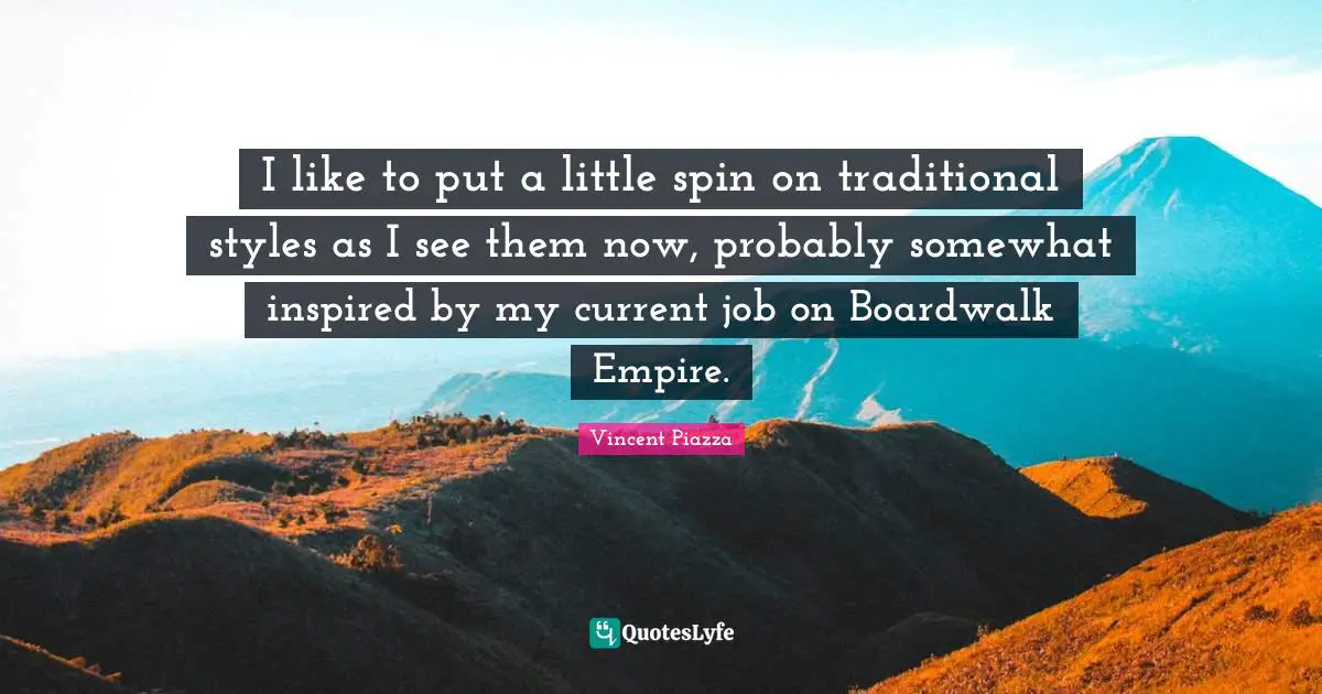 I like to put a little spin on traditional styles as I see them now, probably somewhat inspired by my current job on Boardwalk Empire.