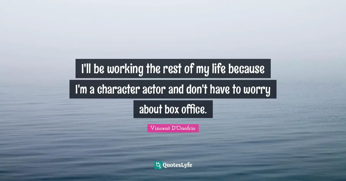 I'll be working the rest of my life because I'm a character actor and don't have to worry about box office.