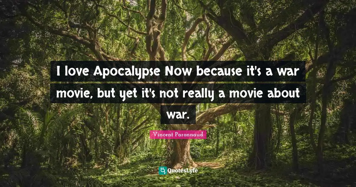 I love Apocalypse Now because it's a war movie, but yet it's not really a movie about war.