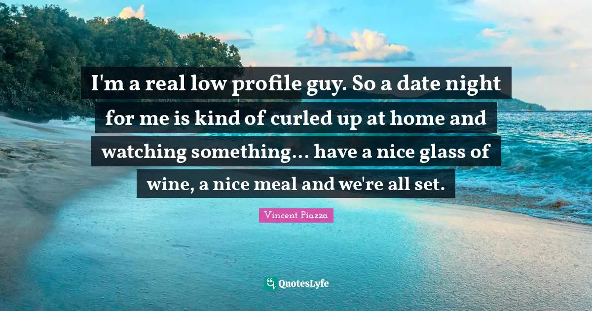 I'm a real low profile guy. So a date night for me is kind of curled up at home and watching something... have a nice glass of wine, a nice meal and we're all set.