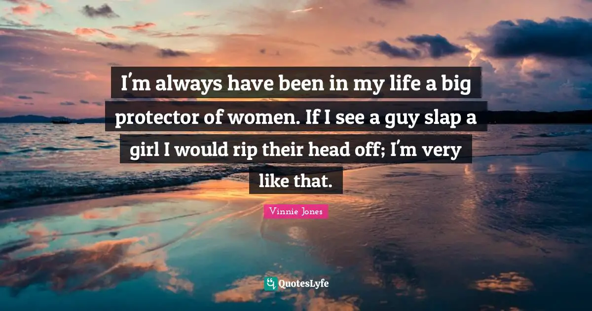 Vinnie Jones Quotes: "I'm always have been in my life a big protector of women. If I see a guy slap a girl I would rip their head off; I'm very like that."