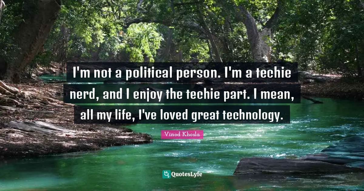 I'm not a political person. I'm a techie nerd, and I enjoy the techie part. I mean, all my life, I've loved great technology.