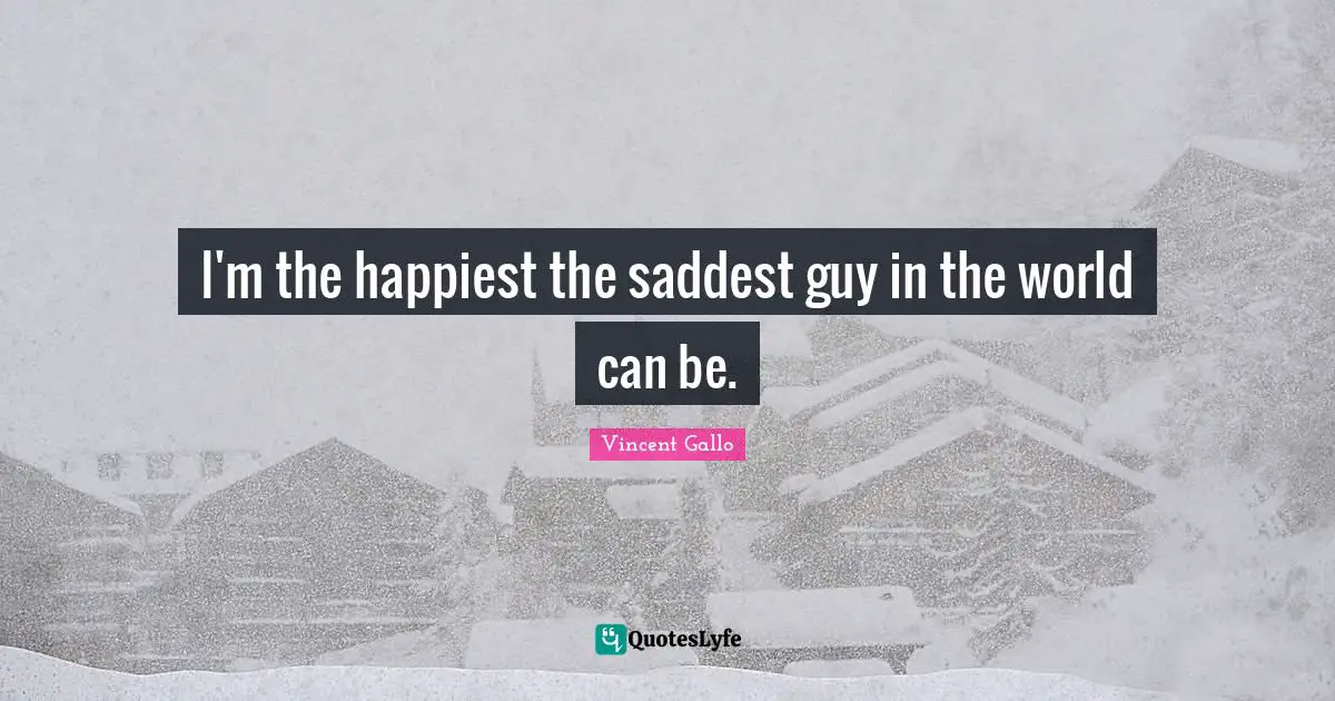 I'm the happiest the saddest guy in the world can be.