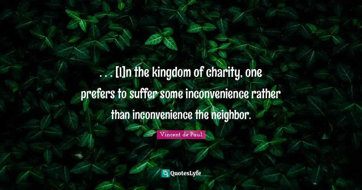 Vincent De Paul Quotes: ". . . [I]n the kingdom of charity, one prefers to suffer some inconvenience rather than inconvenience the neighbor."