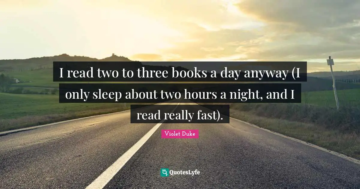 I read two to three books a day anyway (I only sleep about two hours a night, and I read really fast).