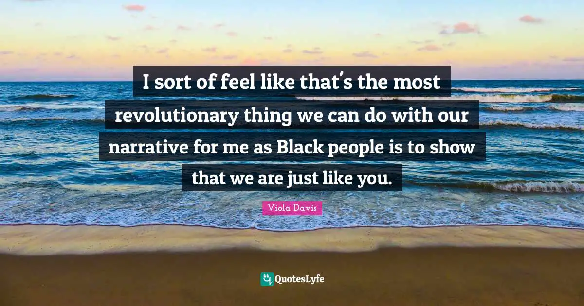 I sort of feel like that's the most revolutionary thing we can do with our narrative for me as Black people is to show that we are just like you.