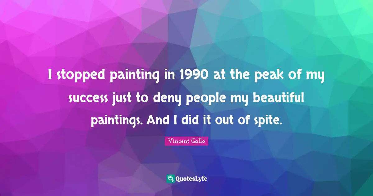 I stopped painting in 1990 at the peak of my success just to deny people my beautiful paintings. And I did it out of spite.