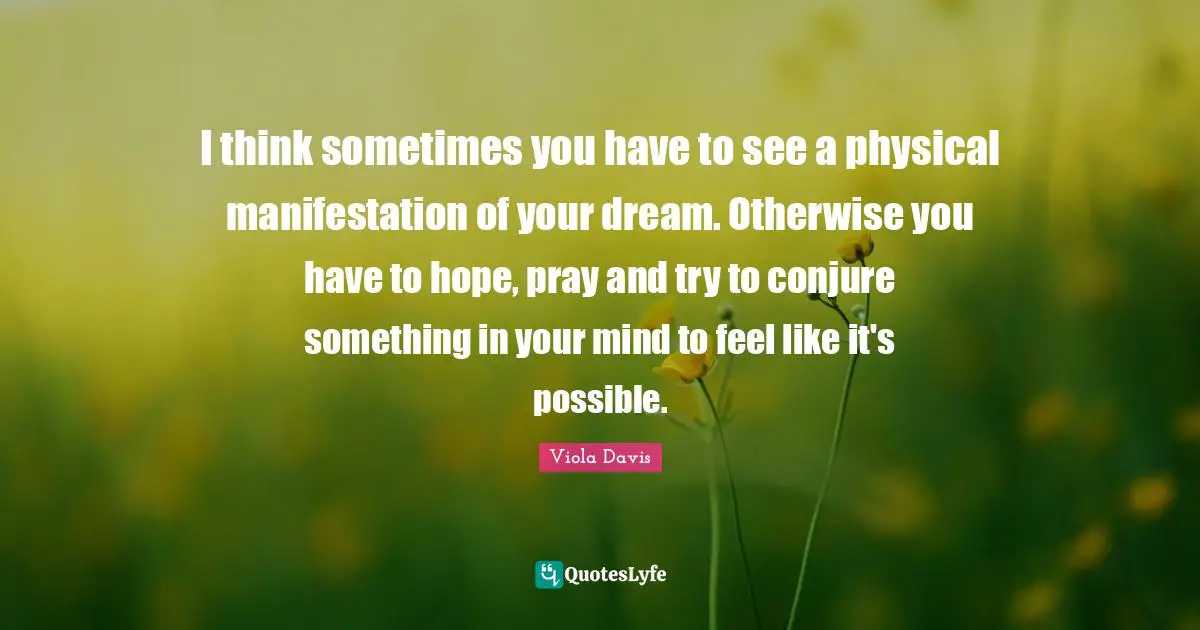 I think sometimes you have to see a physical manifestation of your dream. Otherwise you have to hope, pray and try to conjure something in your mind to feel like it's possible.