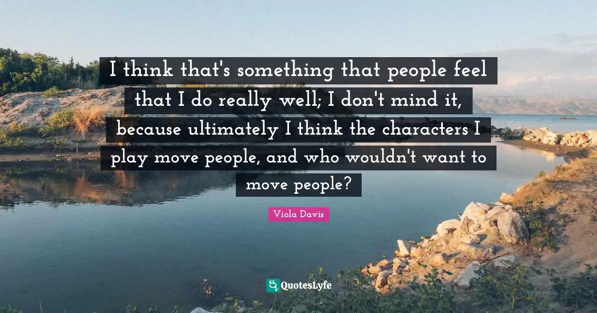 I think that's something that people feel that I do really well; I don't mind it, because ultimately I think the characters I play move people, and who wouldn't want to move people?
