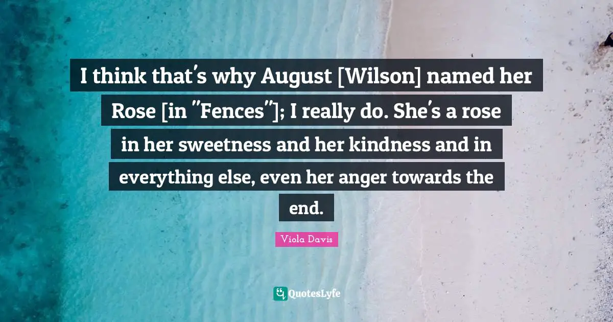 I think that's why August [Wilson] named her Rose [in "Fences"]; I really do. She's a rose in her sweetness and her kindness and in everything else, even her anger towards the end.