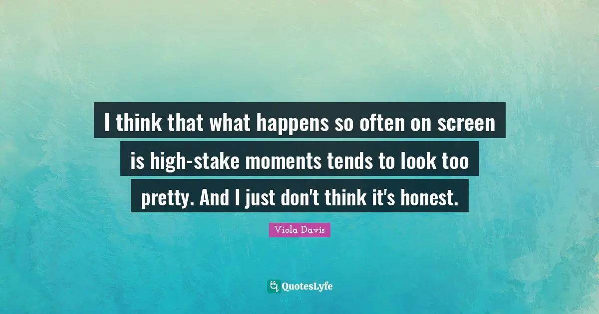 I think that what happens so often on screen is high-stake moments tends to look too pretty. And I just don't think it's honest.