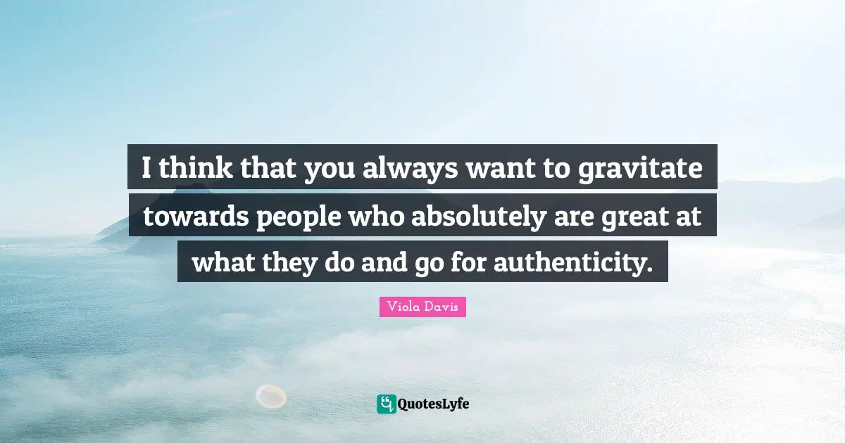 I think that you always want to gravitate towards people who absolutely are great at what they do and go for authenticity.