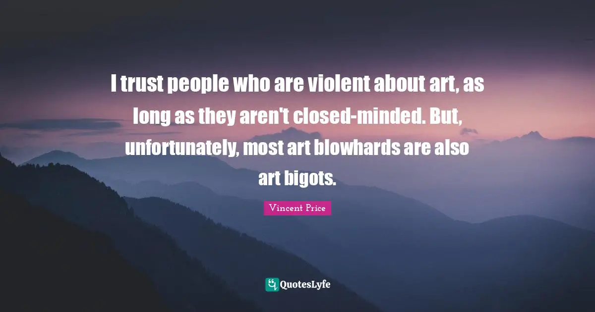 I trust people who are violent about art, as long as they aren't closed-minded. But, unfortunately, most art blowhards are also art bigots.