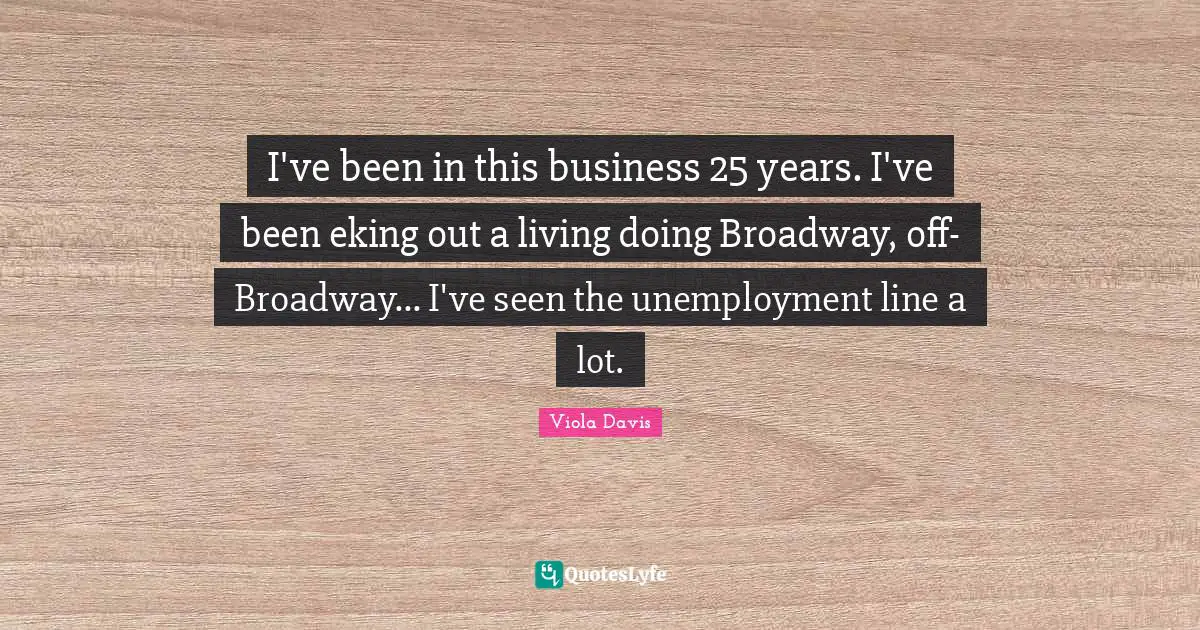 I've been in this business 25 years. I've been eking out a living doing Broadway, off-Broadway... I've seen the unemployment line a lot.