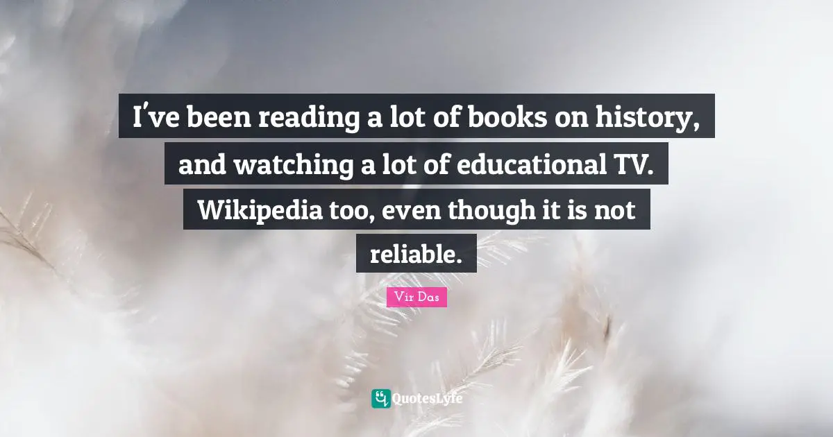I've been reading a lot of books on history, and watching a lot of educational TV. Wikipedia too, even though it is not reliable.