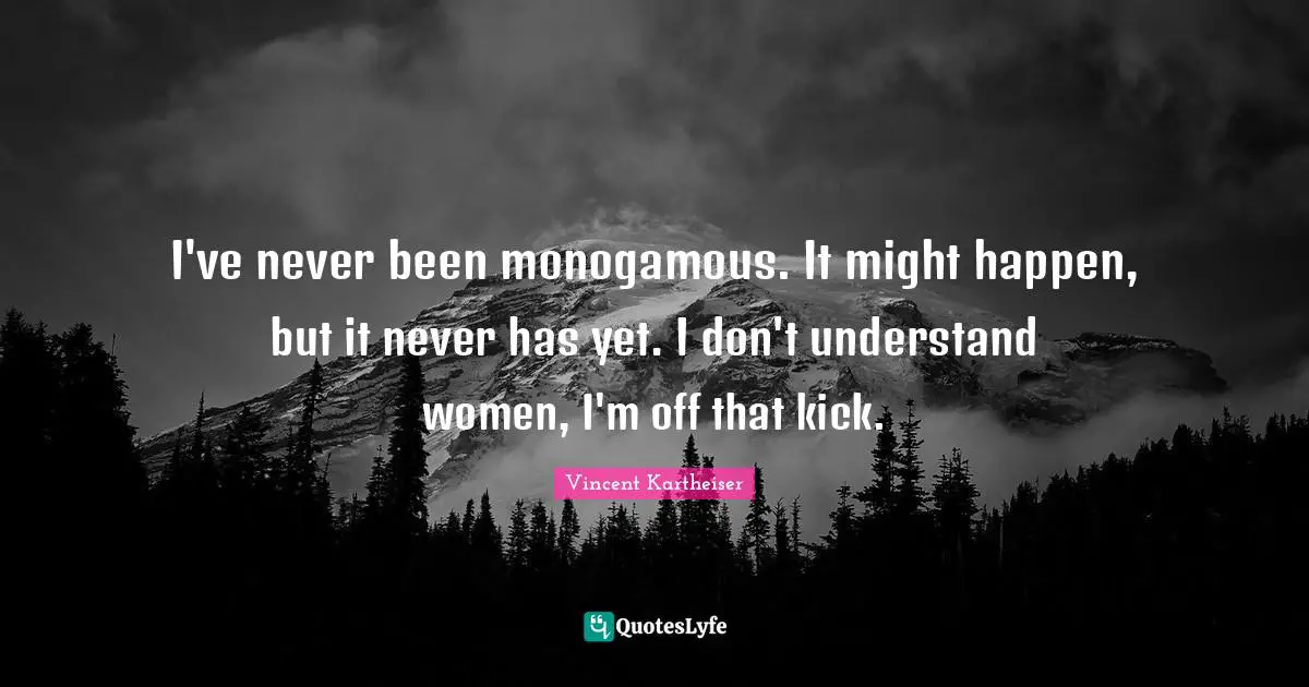 I've never been monogamous. It might happen, but it never has yet. I don't understand women, I'm off that kick.