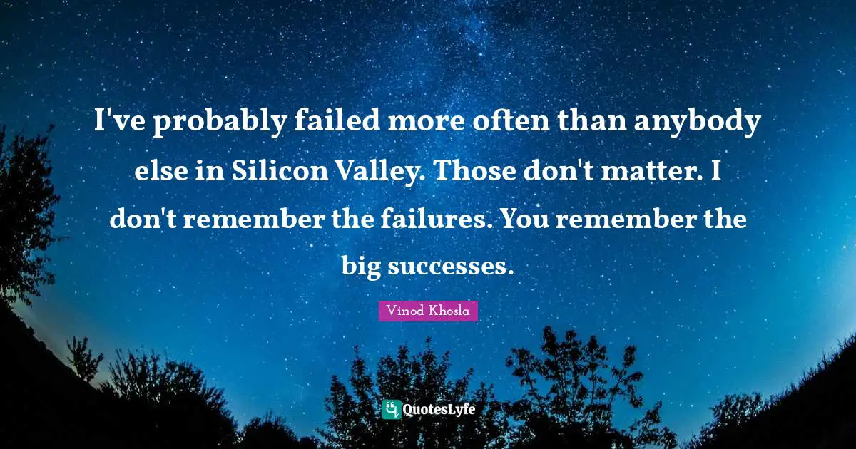I've probably failed more often than anybody else in Silicon Valley. Those don't matter. I don't remember the failures. You remember the big successes.