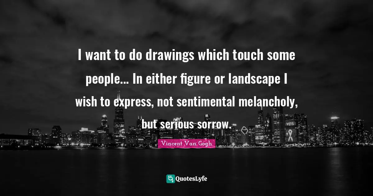 I want to do drawings which touch some people... In either figure or landscape I wish to express, not sentimental melancholy, but serious sorrow.