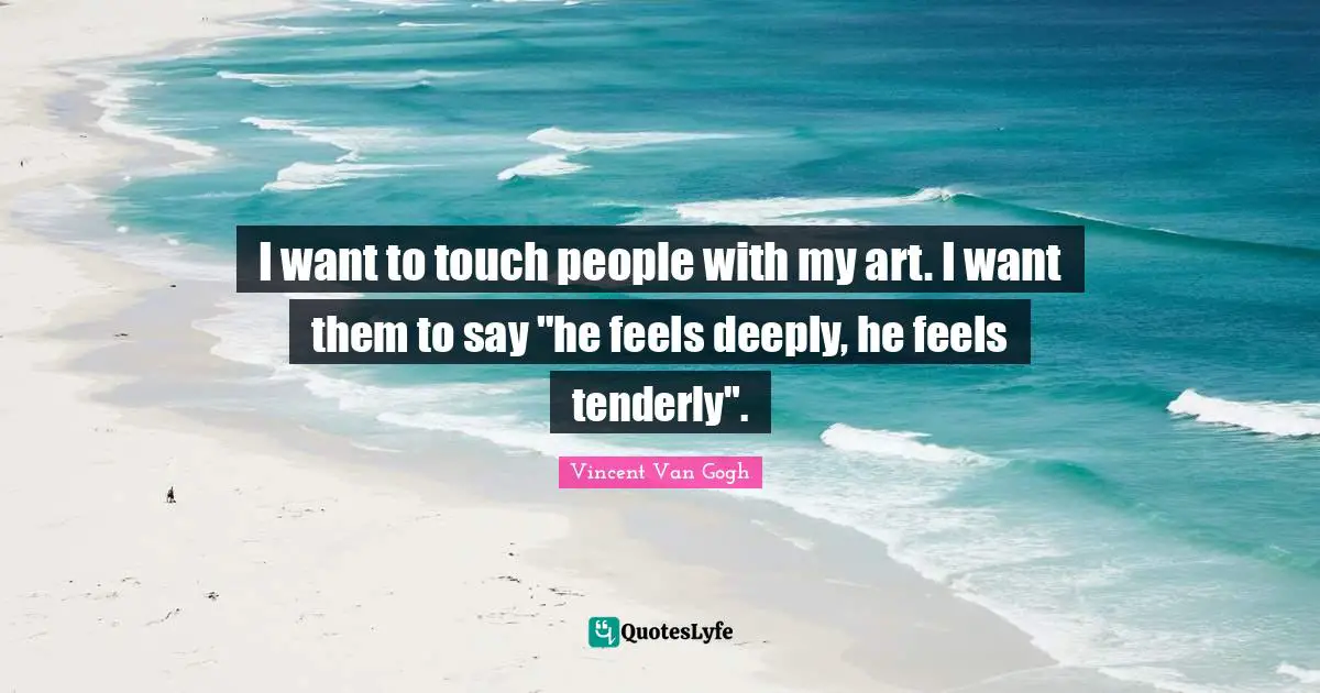I want to touch people with my art. I want them to say "he feels deeply, he feels tenderly".