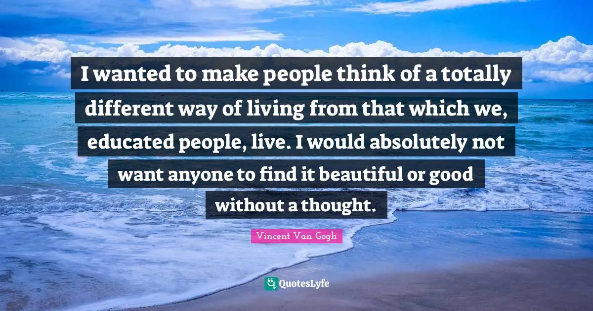 I wanted to make people think of a totally different way of living from that which we, educated people, live. I would absolutely not want anyone to find it beautiful or good without a thought.