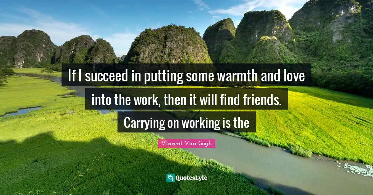 Warmth Quotes: "If I succeed in putting some warmth and love into the work, then it will find friends. Carrying on working is the"