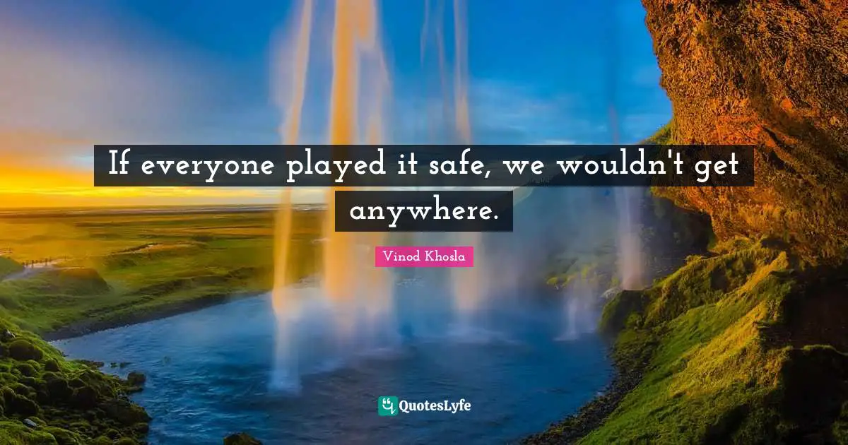 If everyone played it safe, we wouldn't get anywhere.