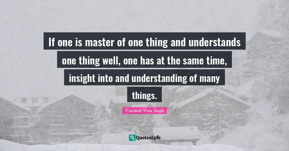 If one is master of one thing and understands one thing well, one has at the same time, insight into and understanding of many things.