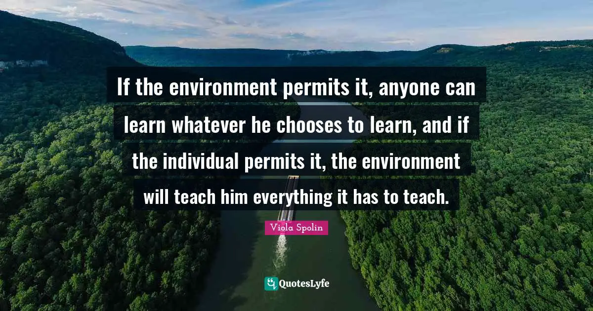 If the environment permits it, anyone can learn whatever he chooses to learn, and if the individual permits it, the environment will teach him everything it has to teach.